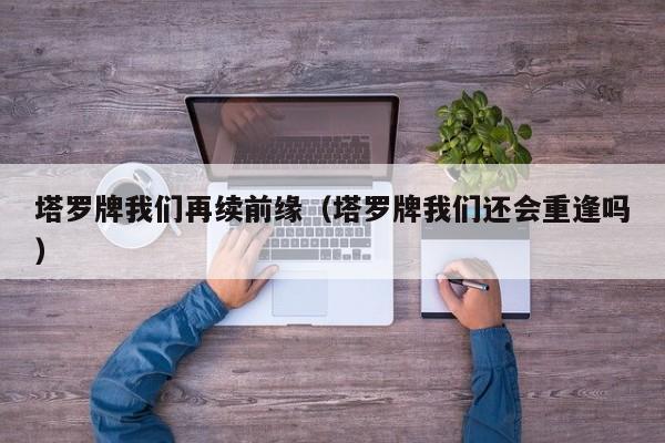 塔罗牌我们再续前缘（塔罗牌我们还会重逢吗）