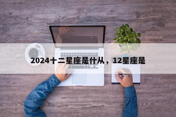 2024十二星座是什从，12星座是