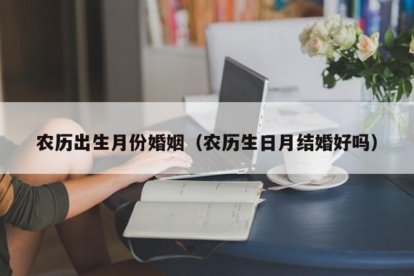 农历出生月份婚姻（农历生日月结婚好吗）