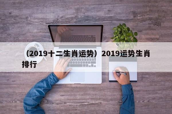 （2019十二生肖运势）2019运势生肖排行
