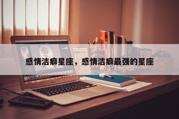 感情洁癖星座，感情洁癖最强的星座