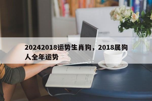 20242018运势生肖狗，2018属狗人全年运势