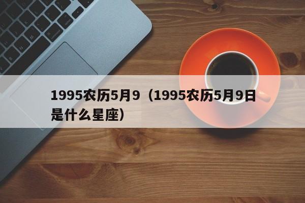 1995农历5月9（1995农历5月9日是什么星座）