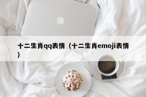 十二生肖qq表情（十二生肖emoji表情）