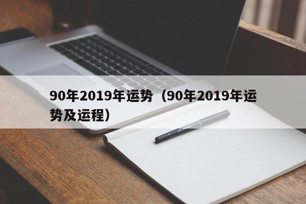 90年2019年运势（90年2019年运势及运程）