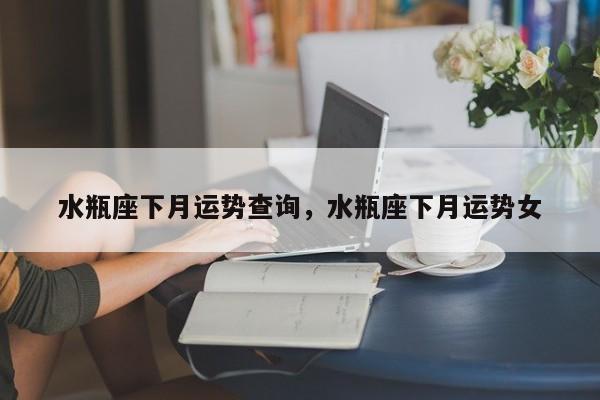 水瓶座下月运势查询，水瓶座下月运势女
