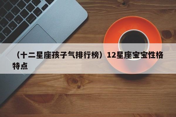 （十二星座孩子气排行榜）12星座宝宝性格特点
