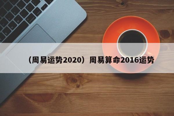 （周易运势2020）周易算命2016运势