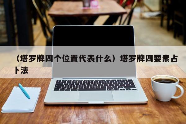 （塔罗牌四个位置代表什么）塔罗牌四要素占卜法