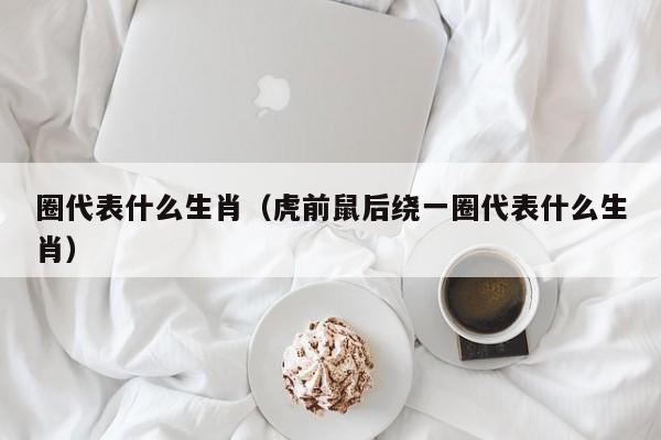 圈代表什么生肖（虎前鼠后绕一圈代表什么生肖）