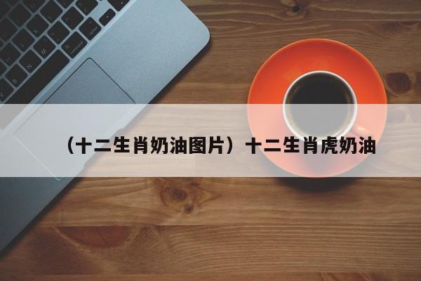 （十二生肖奶油图片）十二生肖虎奶油