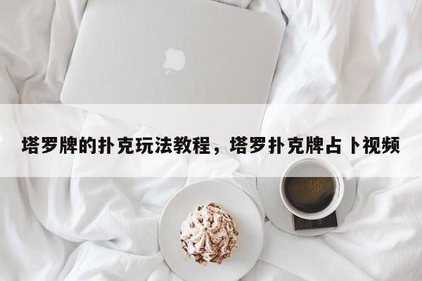 塔罗牌的扑克玩法教程，塔罗扑克牌占卜视频
