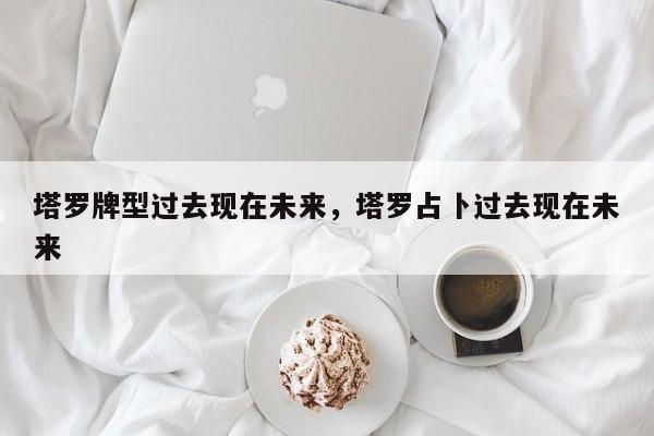 塔罗牌型过去现在未来，塔罗占卜过去现在未来