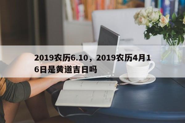 2019农历6.10，2019农历4月16日是黄道吉日吗