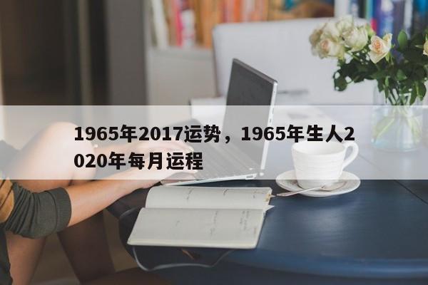1965年2017运势，1965年生人2020年每月运程