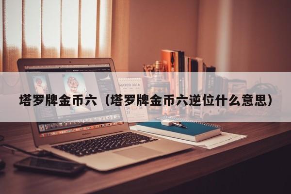 塔罗牌金币六（塔罗牌金币六逆位什么意思）