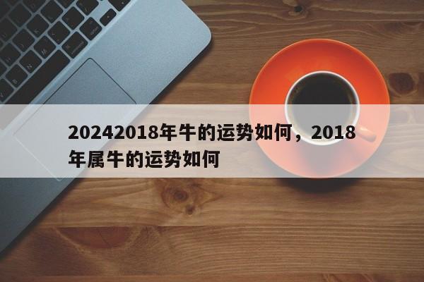 20242018年牛的运势如何，2018年属牛的运势如何