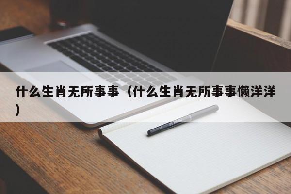 什么生肖无所事事（什么生肖无所事事懒洋洋）