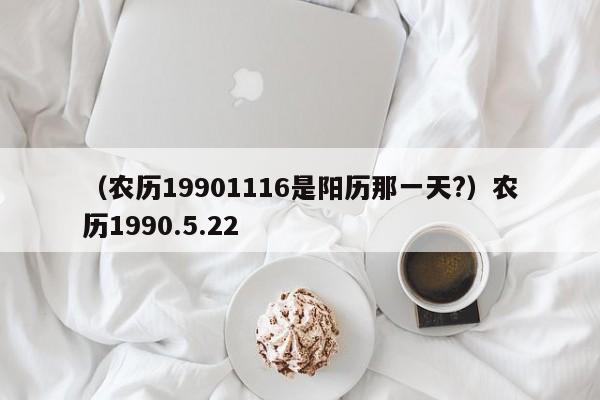 （农历19901116是阳历那一天?）农历1990.5.22