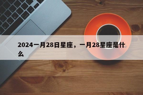 2024一月28日星座，一月28星座是什么