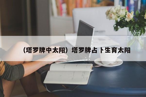 （塔罗牌中太阳）塔罗牌占卜生育太阳