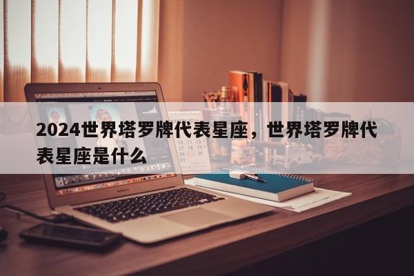 2024世界塔罗牌代表星座，世界塔罗牌代表星座是什么