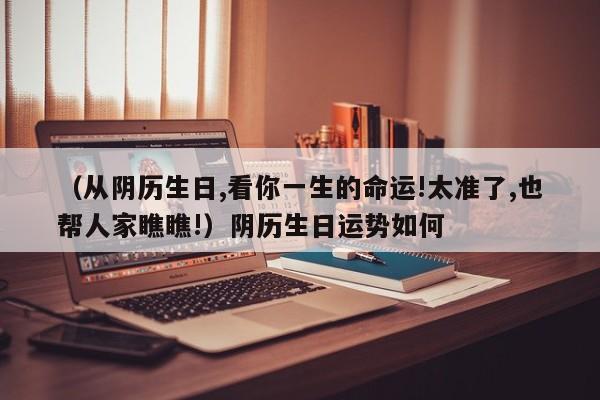 （从阴历生日,看你一生的命运!太准了,也帮人家瞧瞧!）阴历生日运势如何