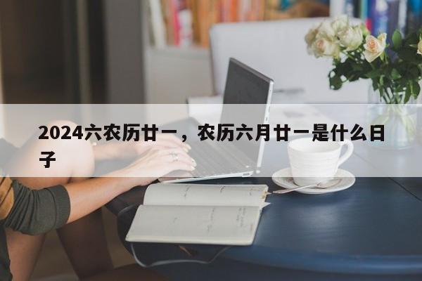 2024六农历廿一，农历六月廿一是什么日子