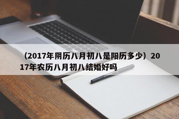 （2017年阴历八月初八是阳历多少）2017年农历八月初八结婚好吗