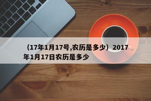 （17年1月17号,农历是多少）2017年1月17日农历是多少