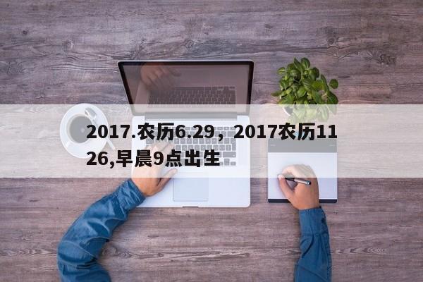 2017.农历6.29，2017农历1126,早晨9点出生