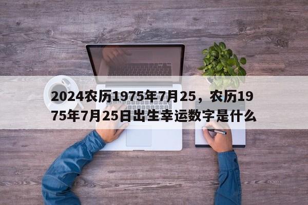 2024农历1975年7月25，农历1975年7月25日出生幸运数字是什么