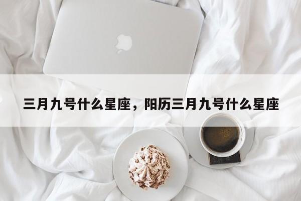 三月九号什么星座，阳历三月九号什么星座