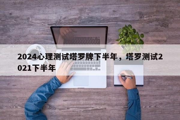 2024心理测试塔罗牌下半年，塔罗测试2021下半年