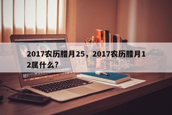 2017农历腊月25，2017农历腊月12属什么?