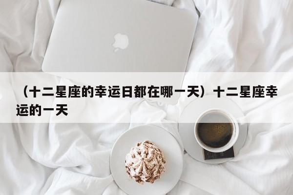 （十二星座的幸运日都在哪一天）十二星座幸运的一天