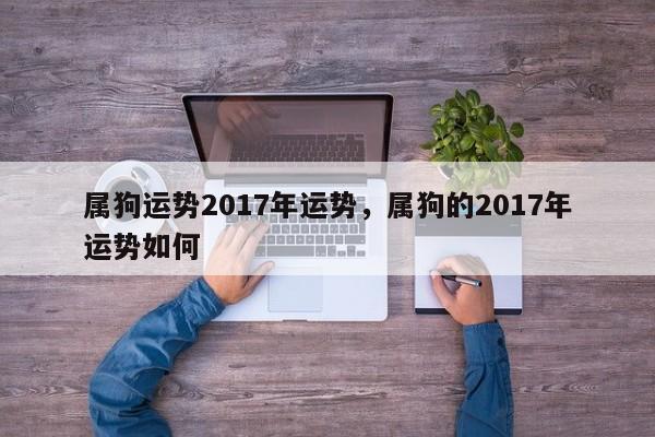 属狗运势2017年运势，属狗的2017年运势如何