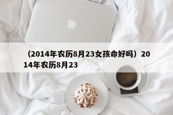 （2014年农历8月23女孩命好吗）2014年农历8月23
