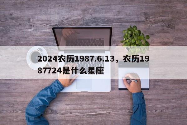 2024农历1987.6.13，农历1987724是什么星座