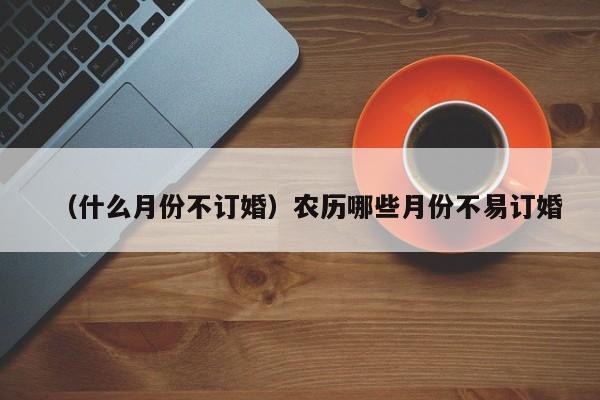 （什么月份不订婚）农历哪些月份不易订婚