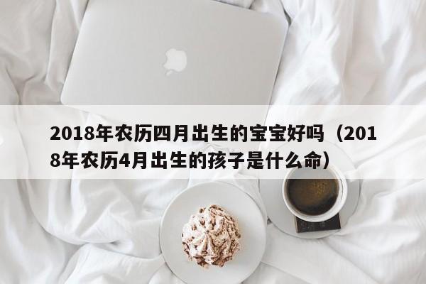 2018年农历四月出生的宝宝好吗（2018年农历4月出生的孩子是什么命）