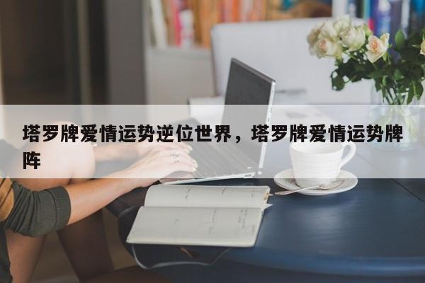 塔罗牌爱情运势逆位世界，塔罗牌爱情运势牌阵