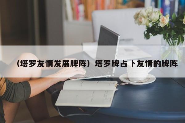 （塔罗友情发展牌阵）塔罗牌占卜友情的牌阵