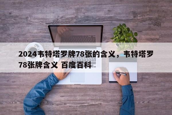 2024韦特塔罗牌78张的含义，韦特塔罗78张牌含义 百度百科
