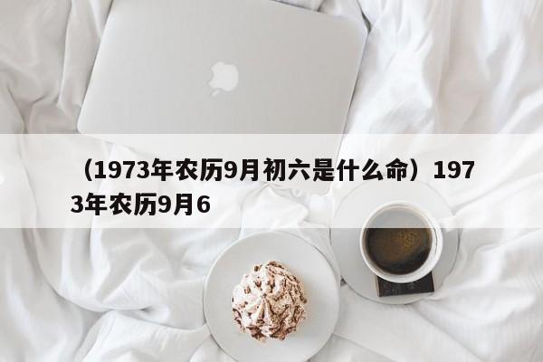 （1973年农历9月初六是什么命）1973年农历9月6