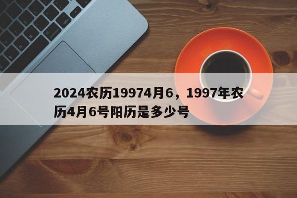 2024农历19974月6，1997年农历4月6号阳历是多少号