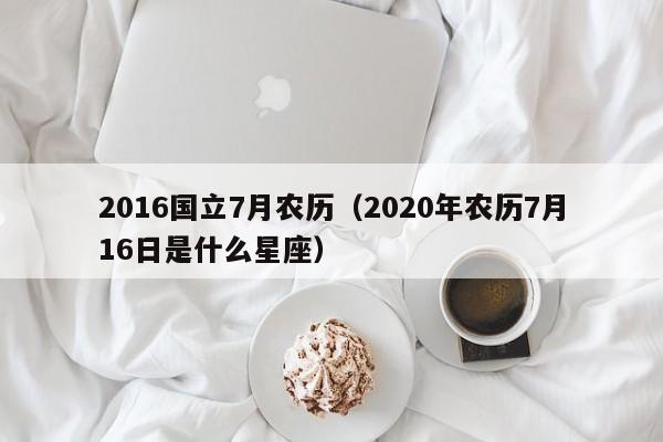2016国立7月农历（2020年农历7月16日是什么星座）