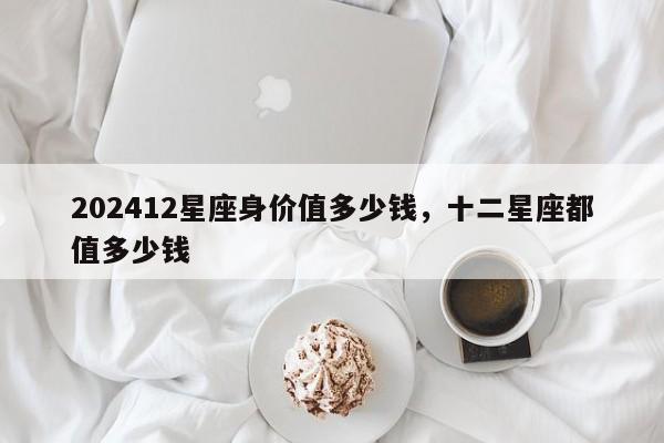 202412星座身价值多少钱，十二星座都值多少钱