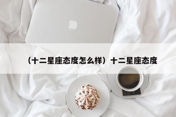 （十二星座态度怎么样）十二星座态度