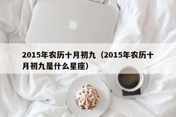 2015年农历十月初九（2015年农历十月初九是什么星座）